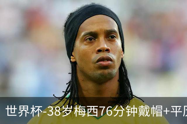 世界杯-38岁梅西76分钟戴帽+平历史纪录 阿根廷3-0阿尔及利亚